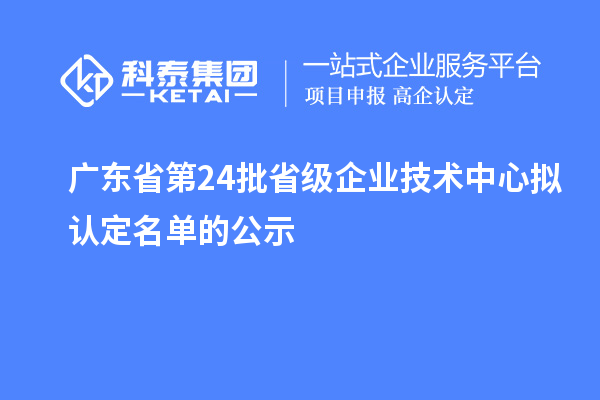 廣東省第24批省級企業(yè)技術(shù)中心擬認(rèn)定名單的公示