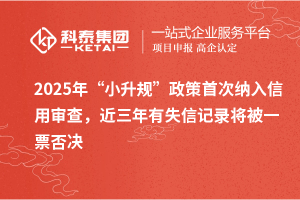 2025年“小升規(guī)”政策首次納入信用審查，近三年有失信記錄將被一票否決