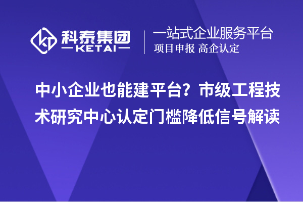 中小企業(yè)也能建平臺？市級工程技術(shù)研究中心認定門檻降低信號解讀