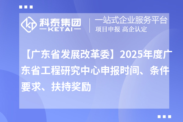 【廣東省發(fā)展改革委】2025年度廣東省工程研究中心申報時間、條件要求、扶持獎勵