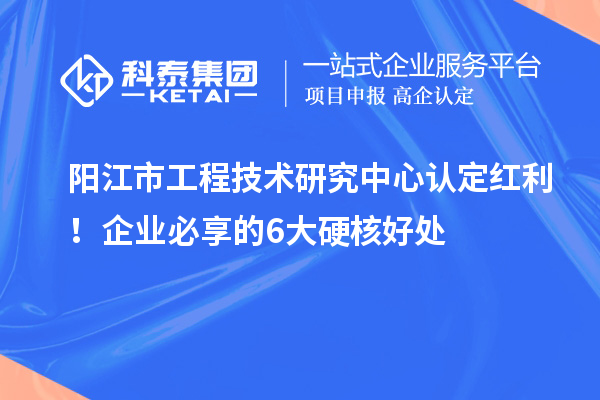 陽江市工程技術(shù)研究中心認定紅利！企業(yè)必享的6大硬核好處
