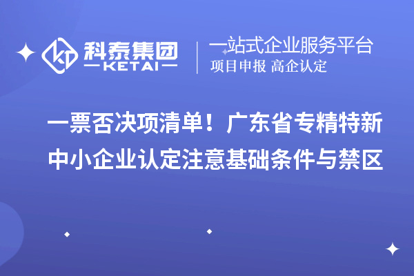 一票否決項(xiàng)清單！廣東省專精特新中小企業(yè)認(rèn)定注意基礎(chǔ)條件與禁區(qū)