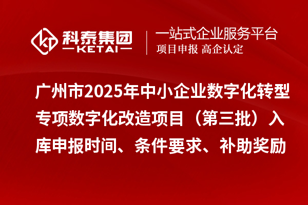 廣州市2025年中小企業(yè)數(shù)字化轉(zhuǎn)型專項數(shù)字化改造項目（第三批）入庫申報時間、條件要求、補助獎勵