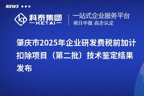 肇慶市2025年企業(yè)研發(fā)費稅前加計扣除項目（第二批）技術(shù)鑒定結(jié)果發(fā)布
