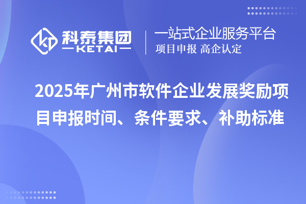 2025年廣州市軟件企業(yè)發(fā)展獎勵項目申報時間、條件要求、補助標(biāo)準(zhǔn)