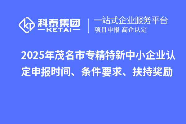 2025年茂名市專精特新中小企業(yè)認(rèn)定申報時間、條件要求、扶持獎勵