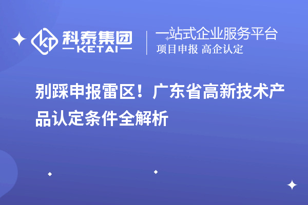 別踩申報(bào)雷區(qū)！廣東省高新技術(shù)產(chǎn)品認(rèn)定條件全解析