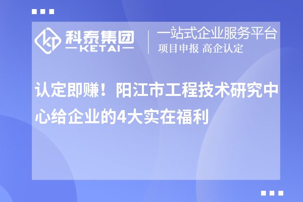 認定即賺！陽江市工程技術(shù)研究中心給企業(yè)的4大實在福利