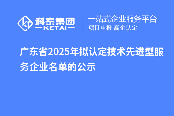 廣東省2025年擬認(rèn)定技術(shù)先進型服務(wù)企業(yè)名單的公示
