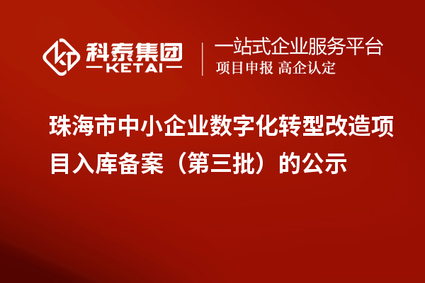珠海市中小企業(yè)數(shù)字化轉(zhuǎn)型改造項(xiàng)目入庫(kù)備案（第三批）的公示
