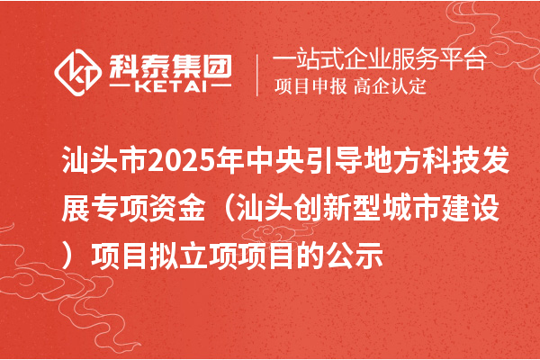 汕頭市2025年中央引導(dǎo)地方科技發(fā)展專項(xiàng)資金（汕頭創(chuàng)新型城市建設(shè)）項(xiàng)目擬立項(xiàng)項(xiàng)目的公示