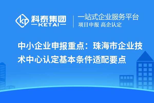 中小企業(yè)申報重點：珠海市企業(yè)技術(shù)中心認(rèn)定基本條件適配要點