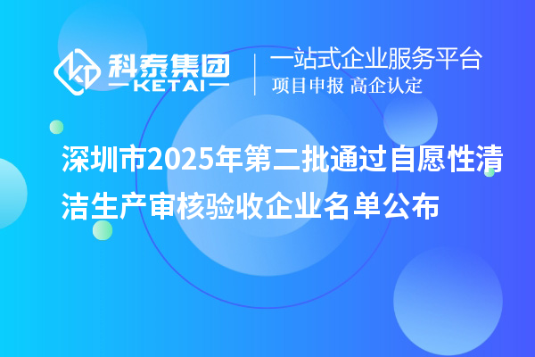 深圳市2025年第二批通過自愿性清潔生產審核驗收企業(yè)名單公布