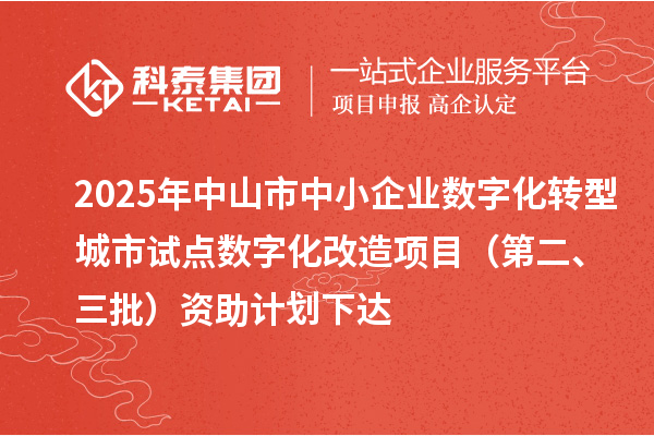 2025年中山市中小企業(yè)數(shù)字化轉(zhuǎn)型城市試點(diǎn)數(shù)字化改造項(xiàng)目（第二、三批）資助計(jì)劃下達(dá)