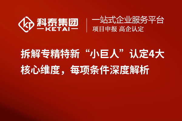 拆解專精特新“小巨人”認(rèn)定4大核心維度，每項(xiàng)條件深度解析