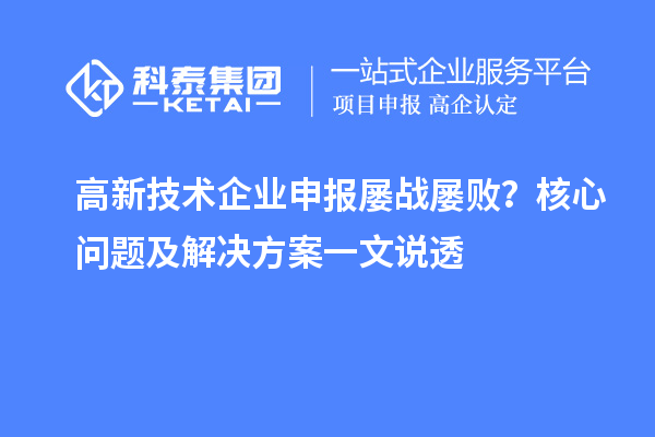 高新技術(shù)企業(yè)申報屢戰(zhàn)屢??？核心問題及解決方案一文說透