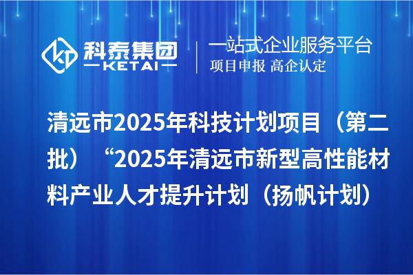 清遠(yuǎn)市2025年科技計劃項(xiàng)目（第二批）“2025年清遠(yuǎn)市新型高性能材料產(chǎn)業(yè)人才 提升計劃（揚(yáng)帆計劃）”擬立項(xiàng)項(xiàng)目公示
