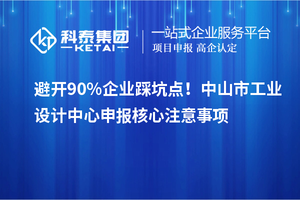 避開90%企業(yè)踩坑點！中山市工業(yè)設(shè)計中心申報核心注意事項