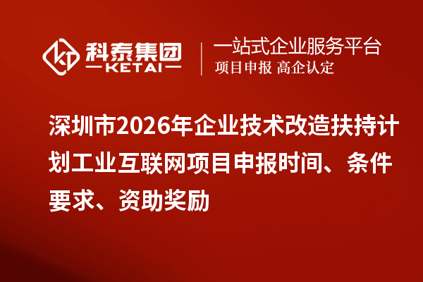 深圳市2026年企業(yè)技術改造扶持計劃工業(yè)互聯(lián)網(wǎng)項目申報時間、條件要求、資助獎勵