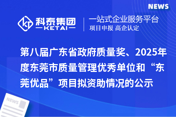 第八屆廣東省政府質(zhì)量獎、2025年度東莞市質(zhì)量管理優(yōu)秀單位和“東莞優(yōu)品”項(xiàng)目擬資助情況的公示