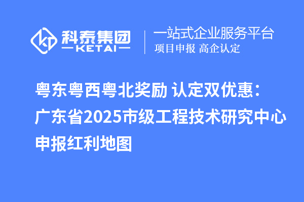 粵東粵西粵北獎勵+認定雙優(yōu)惠：廣東省2025市級工程技術(shù)研究中心申報紅利地圖