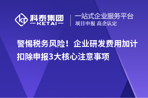 警惕稅務(wù)風(fēng)險！企業(yè)研發(fā)費用加計扣除申報3大核心注意事項