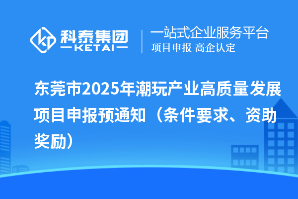 東莞市2025年潮玩產(chǎn)業(yè)高質(zhì)量發(fā)展<a href=http://m.donghuashan.cn/shenbao.html target=_blank class=infotextkey>項(xiàng)目申報(bào)</a>預(yù)通知（條件要求、資助獎(jiǎng)勵(lì)）