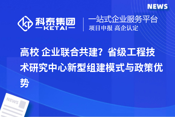 高校+企業(yè)聯(lián)合共建？省級工程技術(shù)研究中心新型組建模式與政策優(yōu)勢