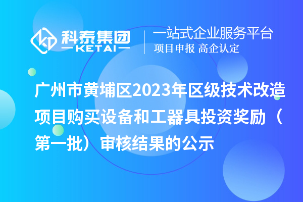 廣州市黃埔區(qū)2023年區(qū)級(jí)技術(shù)改造項(xiàng)目購買設(shè)備和工器具投資獎(jiǎng)勵(lì)（第一批）審核結(jié)果的公示