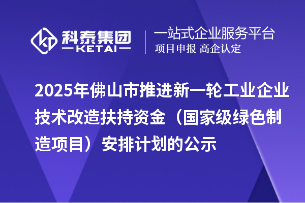 2025年佛山市推進(jìn)新一輪工業(yè)企業(yè)技術(shù)改造扶持資金（國家級(jí)綠色制造項(xiàng)目）安排計(jì)劃的公示