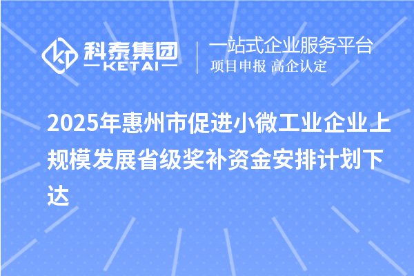 2025年惠州市促進小微工業(yè)企業(yè)上規(guī)模發(fā)展省級獎補資金安排計劃下達