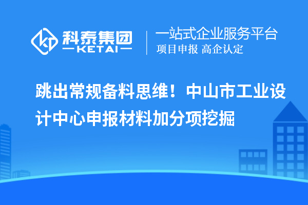 跳出常規(guī)備料思維！中山市工業(yè)設(shè)計中心申報材料加分項挖掘