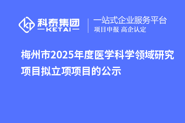 梅州市2025年度醫(yī)學科學領(lǐng)域研究項目擬立項項目的公示