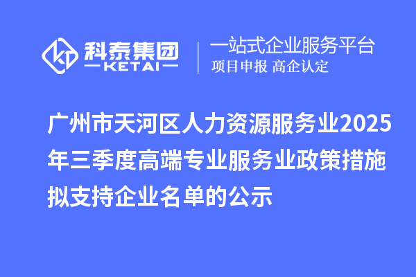 廣州市天河區(qū)人力資源服務(wù)業(yè)2025年三季度高端專業(yè)服務(wù)業(yè)政策措施擬支持企業(yè)名單的公示