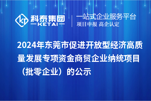 2024年東莞市促進開放型經(jīng)濟高質(zhì)量發(fā)展專項資金商貿(mào)企業(yè)納統(tǒng)項目(批零企業(yè))的公示