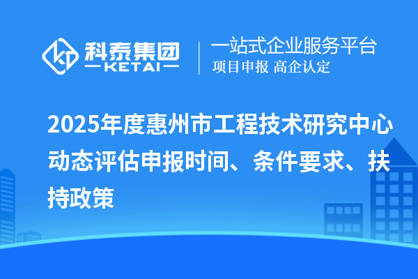 2025年度惠州市工程技術(shù)研究中心動態(tài)評估申報時間、條件要求、扶持政策