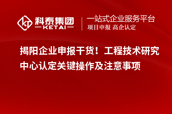 揭陽企業(yè)申報干貨！工程技術(shù)研究中心認定關(guān)鍵操作及注意事項