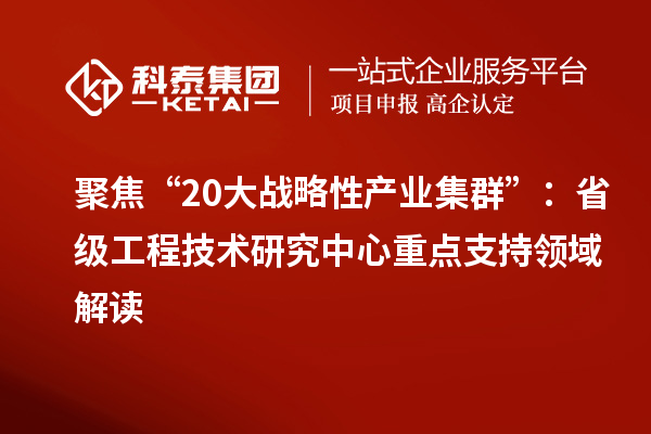 聚焦“20大戰(zhàn)略性產(chǎn)業(yè)集群”：省級(jí)工程技術(shù)研究中心重點(diǎn)支持領(lǐng)域解讀