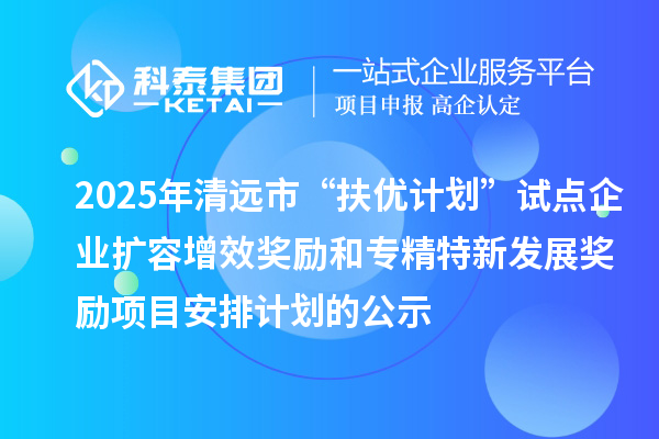 2025年清遠市“扶優(yōu)計劃”試點企業(yè)擴容增效獎勵和專精特新發(fā)展獎勵項目安排計劃的公示
