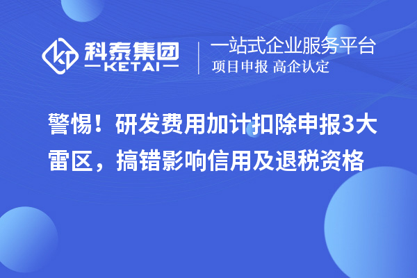 警惕！研發(fā)費用加計扣除申報3大雷區(qū)，搞錯影響信用及退稅資格