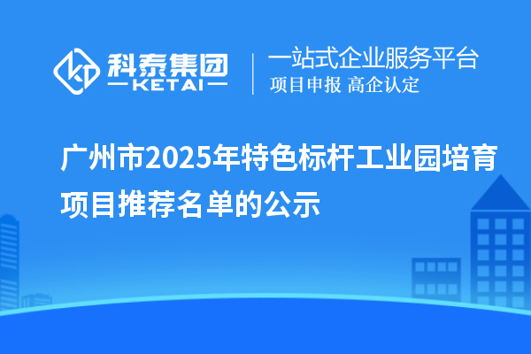 廣州市2025年特色標(biāo)桿工業(yè)園培育項(xiàng)目推薦名單的公示
