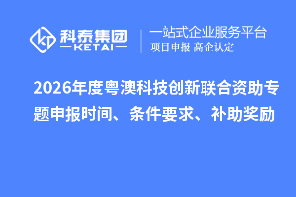 2026年度粵澳科技創(chuàng)新聯(lián)合資助專題申報時間、條件要求、補助獎勵