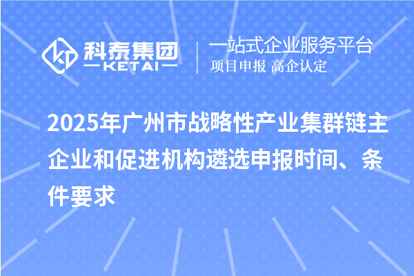 2025年廣州市戰(zhàn)略性產(chǎn)業(yè)集群鏈主企業(yè)和促進機構(gòu)遴選申報時間、條件要求
