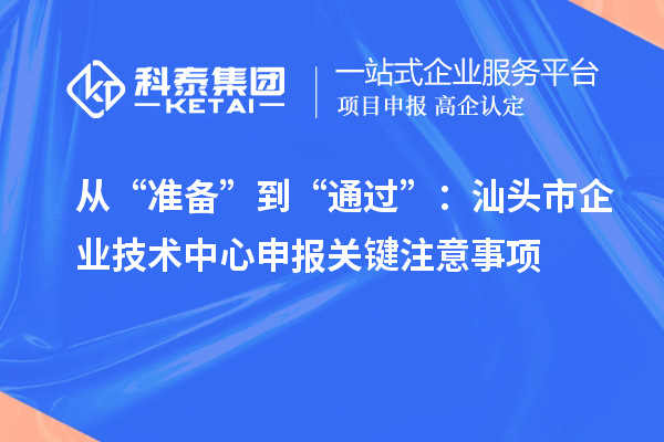 從“準(zhǔn)備”到“通過”：汕頭市企業(yè)技術(shù)中心申報(bào)關(guān)鍵注意事項(xiàng)