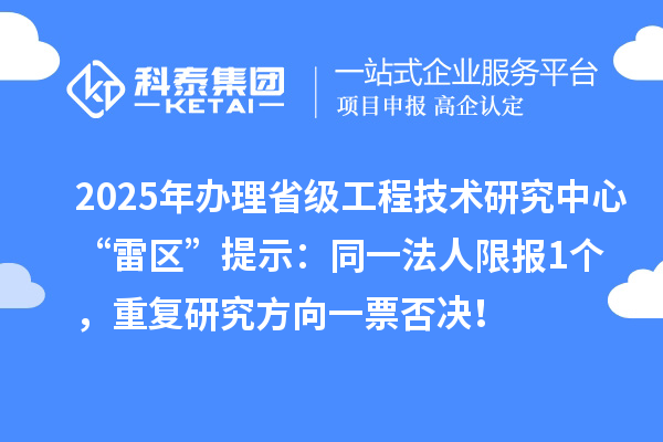 2025年辦理省級(jí)工程技術(shù)研究中心“雷區(qū)”提示：同一法人限報(bào)1個(gè)，重復(fù)研究方向一票否決！