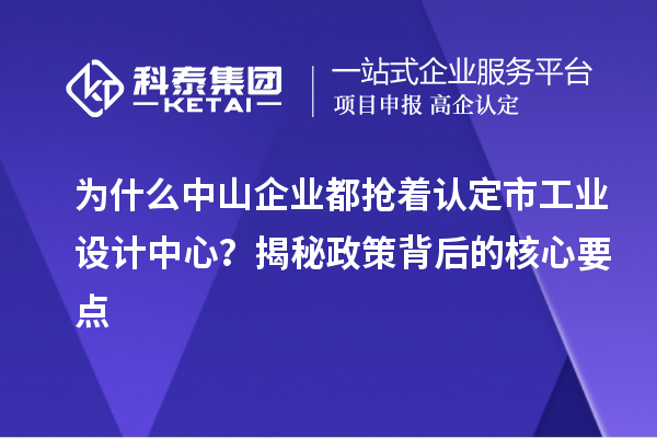 為什么中山企業(yè)都搶著認(rèn)定市工業(yè)設(shè)計中心？揭秘政策背后的核心要點