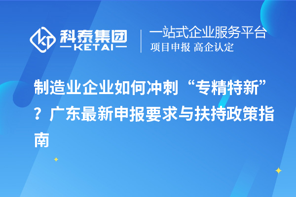 制造業(yè)企業(yè)如何沖刺“專精特新”？廣東最新申報(bào)要求與扶持政策指南