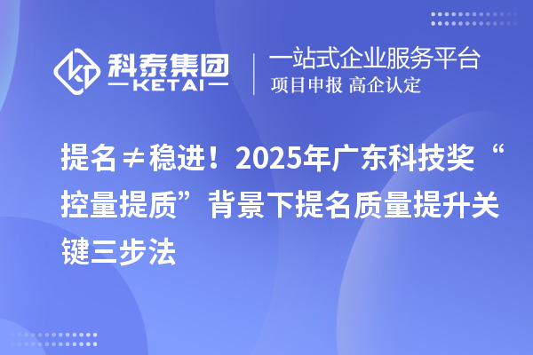 提名≠穩(wěn)進！2025年廣東科技獎“控量提質(zhì)”背景下提名質(zhì)量提升關鍵三步法