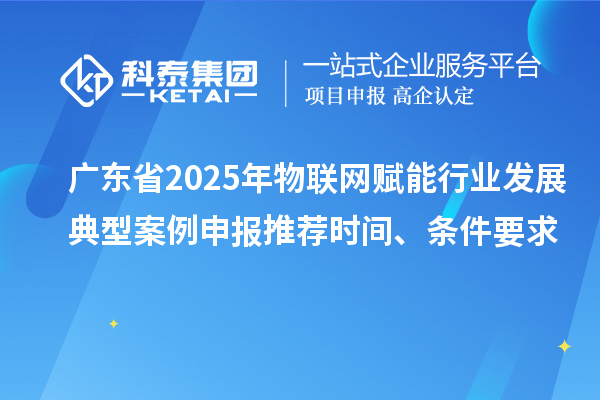 廣東省2025年物聯(lián)網(wǎng)賦能行業(yè)發(fā)展典型案例申報(bào)推薦時(shí)間、條件要求