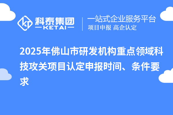 2025年佛山市研發(fā)機(jī)構(gòu)重點(diǎn)領(lǐng)域科技攻關(guān)項(xiàng)目認(rèn)定申報(bào)時(shí)間、條件要求